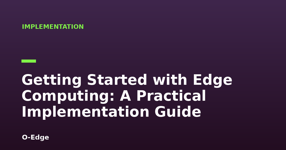 Getting Started with Edge Computing: A Practical Implementation Guide